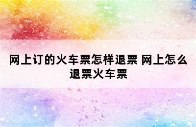 网上订的火车票怎样退票 网上怎么退票火车票